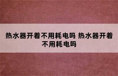 热水器开着不用耗电吗 热水器开着不用耗电吗